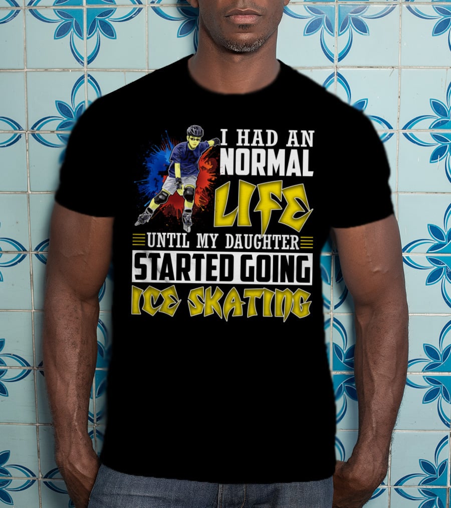 I Had An Active Normal Life Until My Daughter Started Going Ice Skating T-Shirt