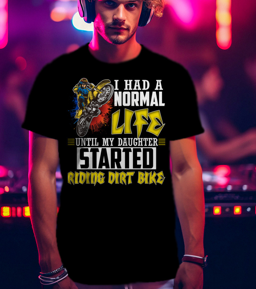 I Had A Normal Life Until My Daughter Started Riding Dirt Bike T-Shirt