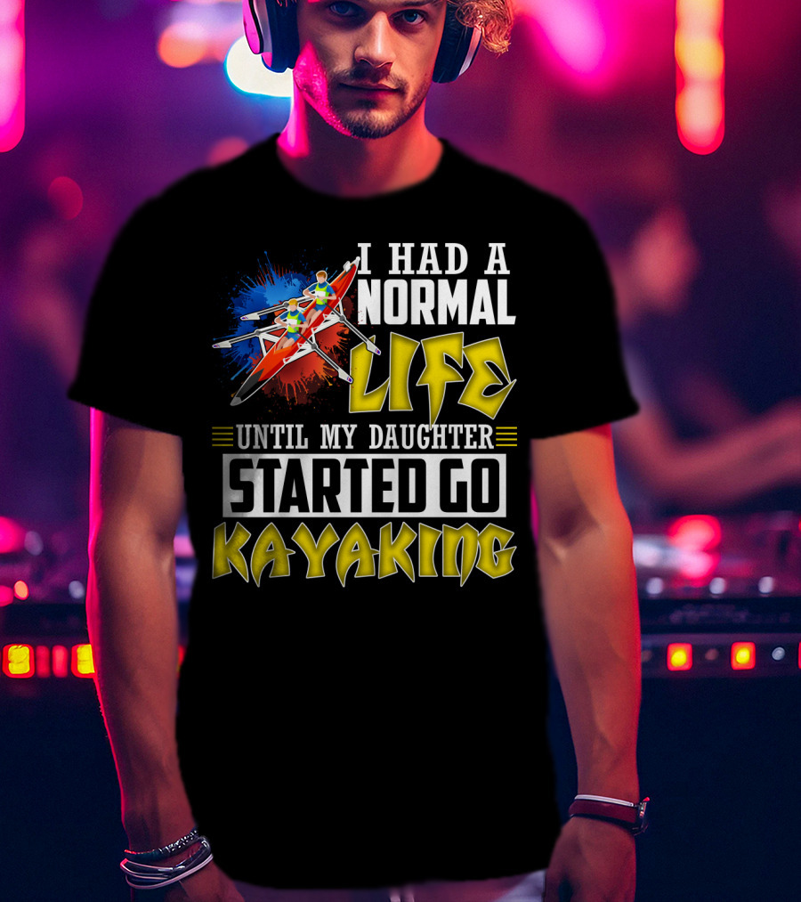 I Had A Normal Life Until My Daughter Started Go Kayaking Canoe Paddles Adventure T-Shirt