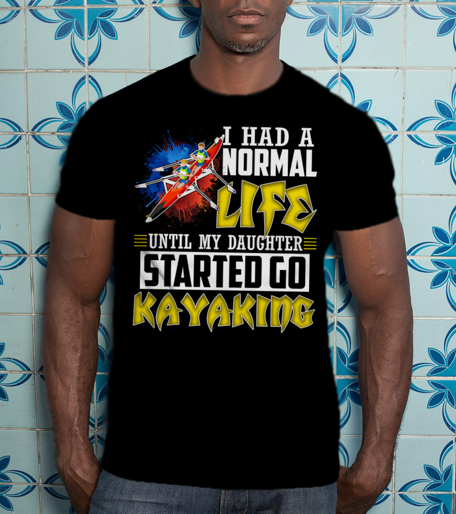 I Had A Normal Life Until My Daughter Started Go Kayaking Canoe Paddles Adventure T-Shirt