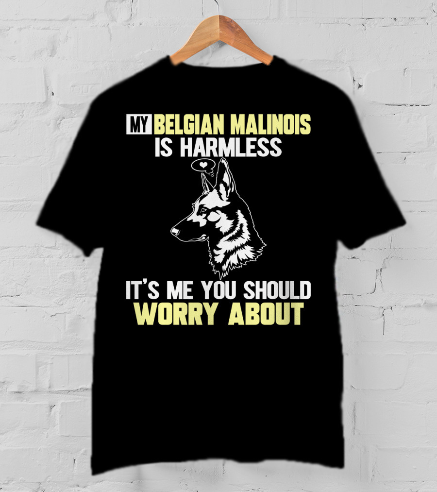 My Belgian Malinois Is Harmless It's Me You Should Worry About T-Shirt