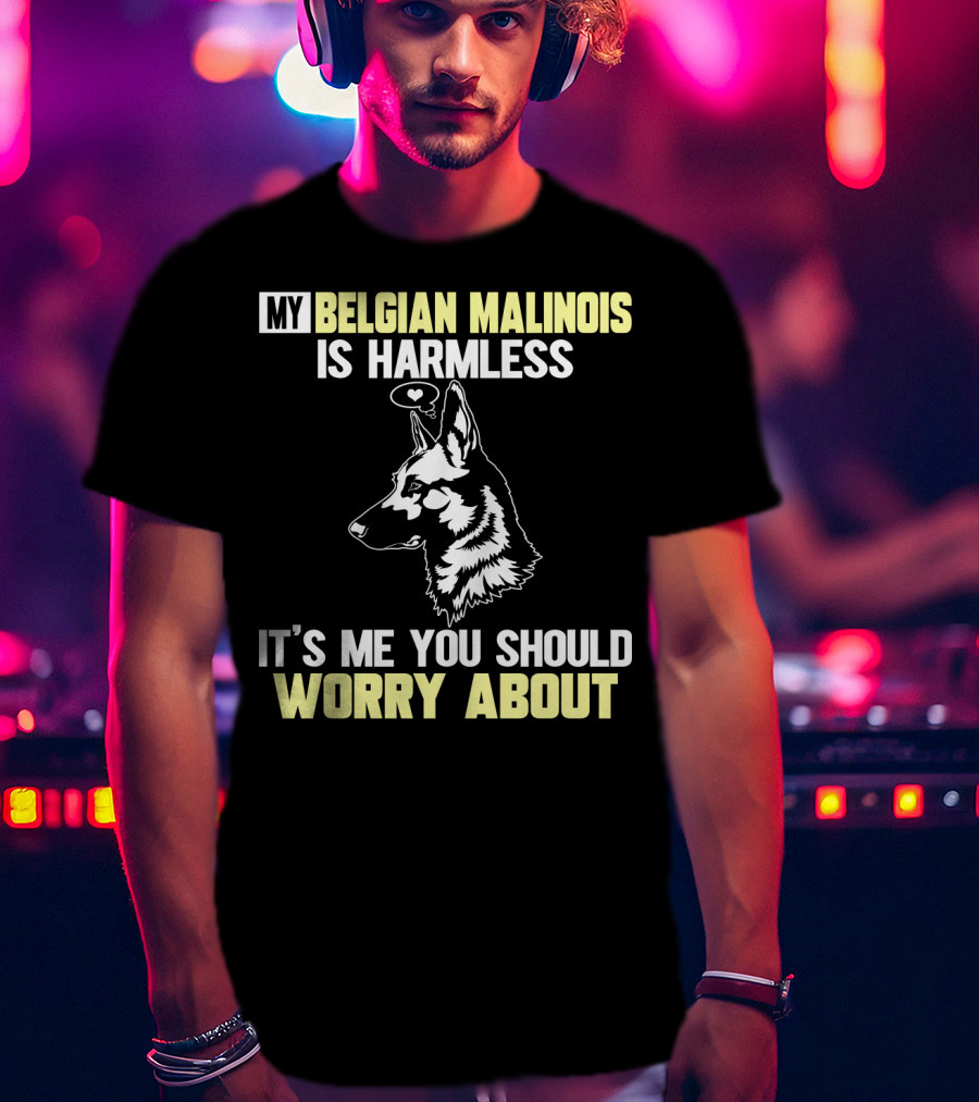 My Belgian Malinois Is Harmless It's Me You Should Worry About T-Shirt
