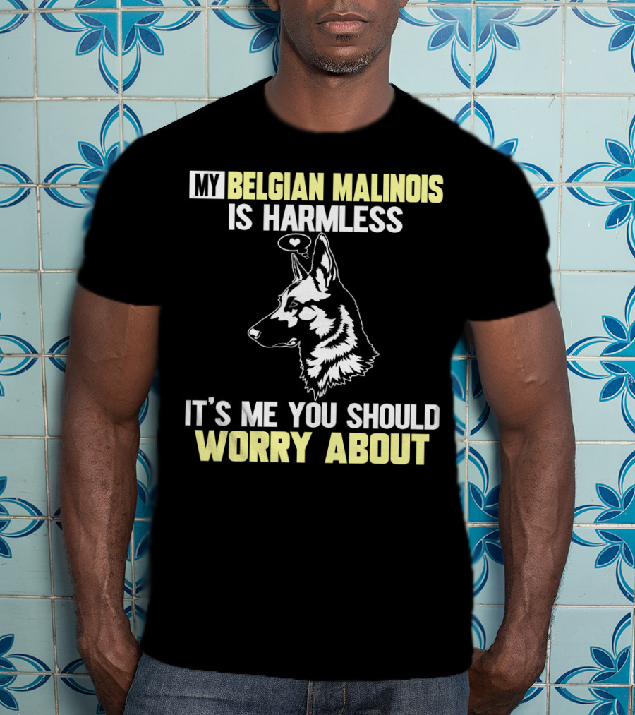 My Belgian Malinois Is Harmless It's Me You Should Worry About T-Shirt