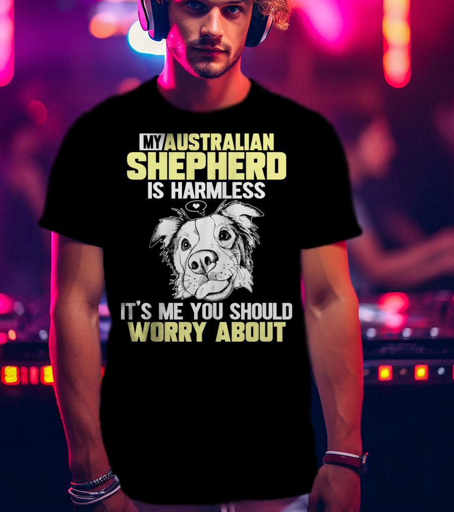 My Australian Shepherd Is Harmless It’s Me You Should Worry About T-Shirt