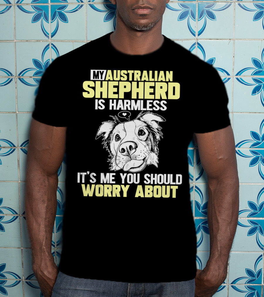 My Australian Shepherd Is Harmless It’s Me You Should Worry About T-Shirt