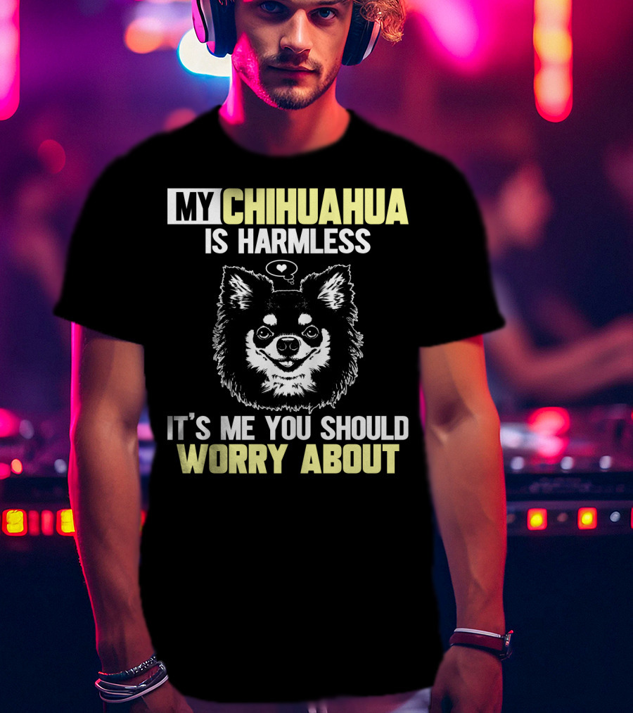 My Chihuahua Is Harmless It's ME You Should Worry About T-Shirt