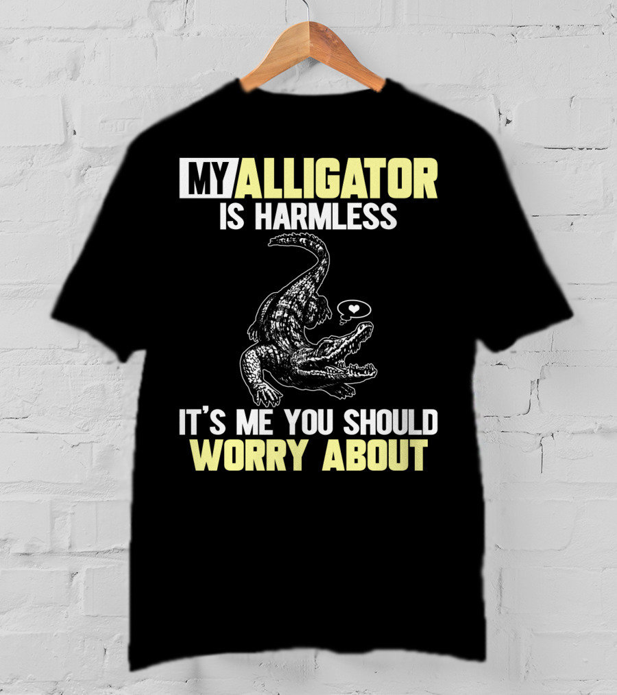 My Alligator Is Harmless It's ME You Should Worry About T-Shirt