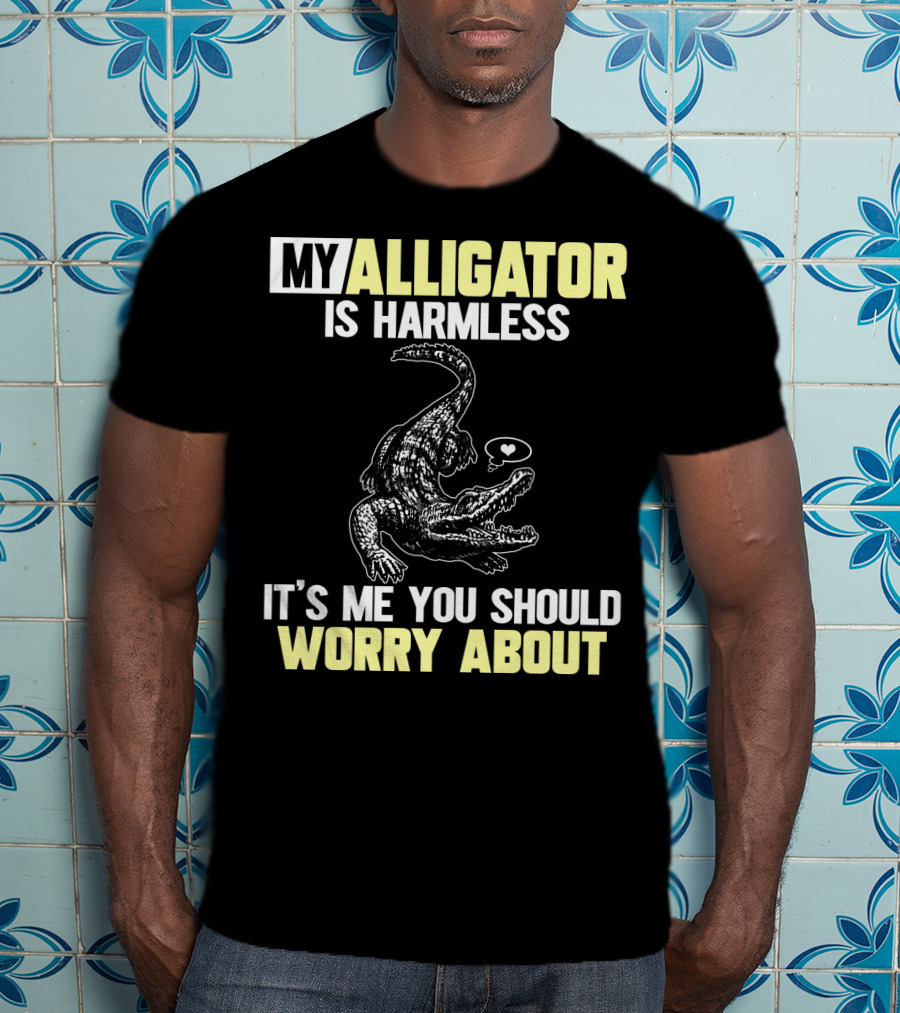My Alligator Is Harmless It's ME You Should Worry About T-Shirt