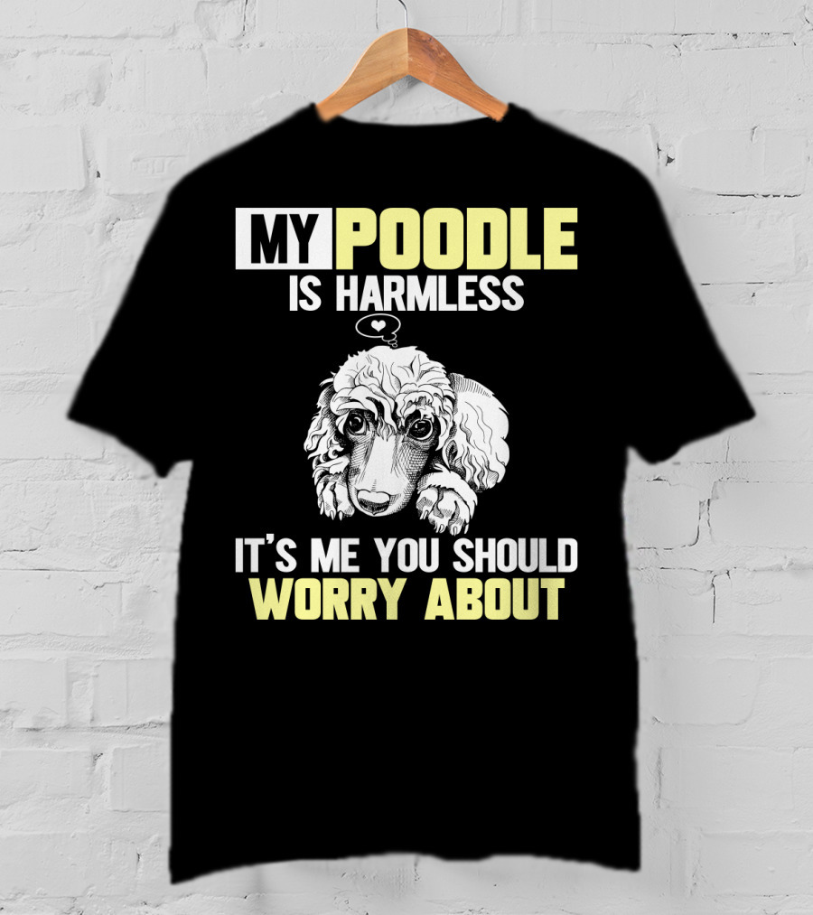 My Poodle Is Harmless It's ME You Should Worry About T-Shirt