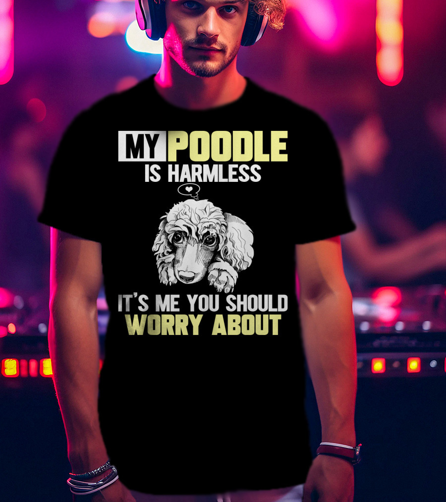 My Poodle Is Harmless It's ME You Should Worry About T-Shirt