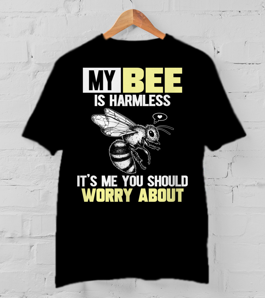 My Bee Is Harmless It's ME You Should Worry About T-Shirt