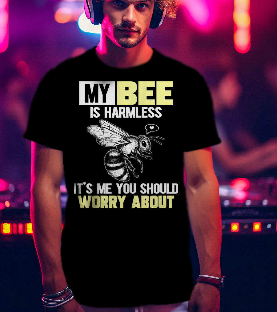 My Bee Is Harmless It's ME You Should Worry About T-Shirt
