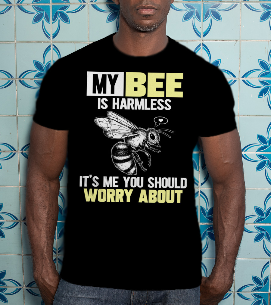 My Bee Is Harmless It's ME You Should Worry About T-Shirt