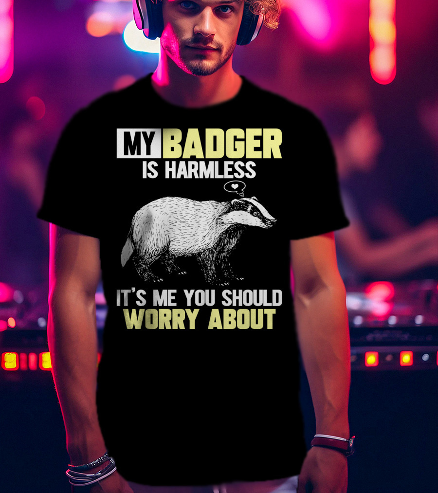 My Badger Is Harmless It's ME You Should Worry About T-Shirt