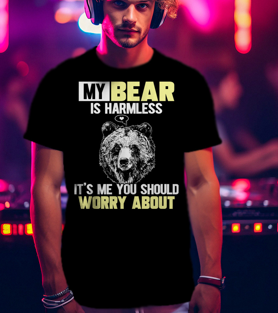 My Bear Is Harmless It's Me You Should Worry About T-Shirt