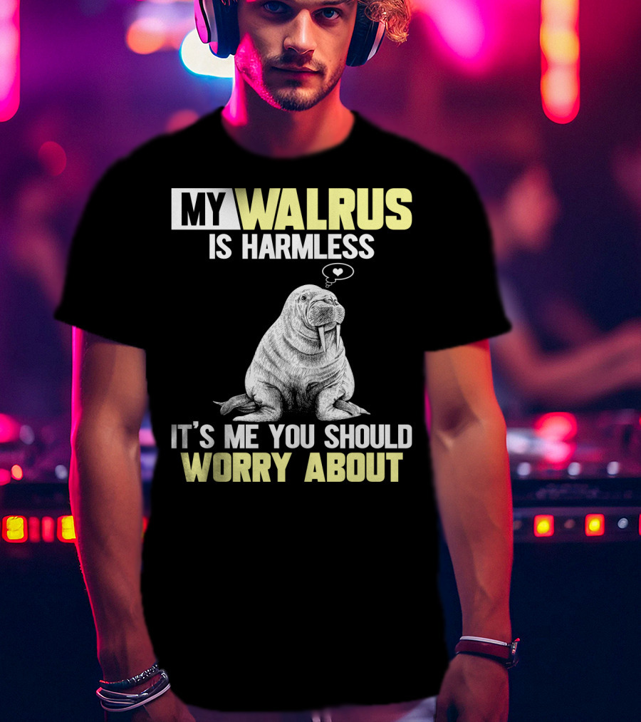 My Walrus Is Harmless It's ME You Should Worry About T-Shirt