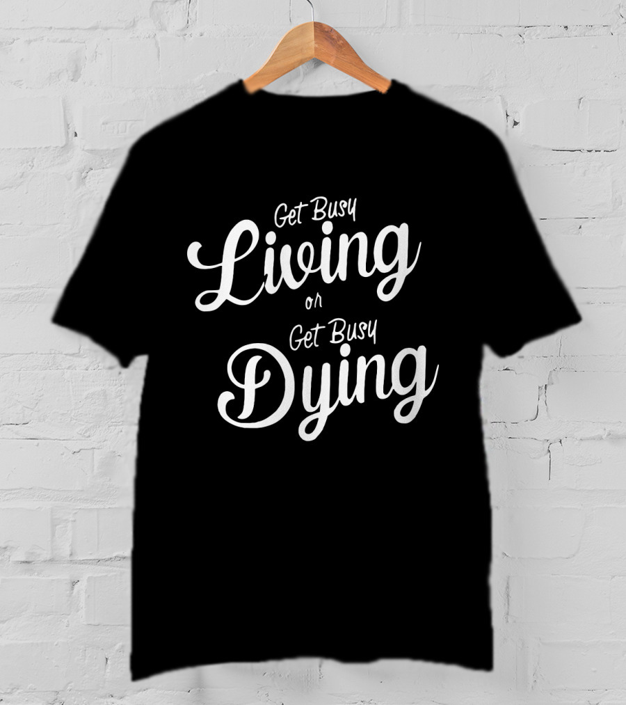 Get Busy Living Or Get Busy Dying T-Shirt
