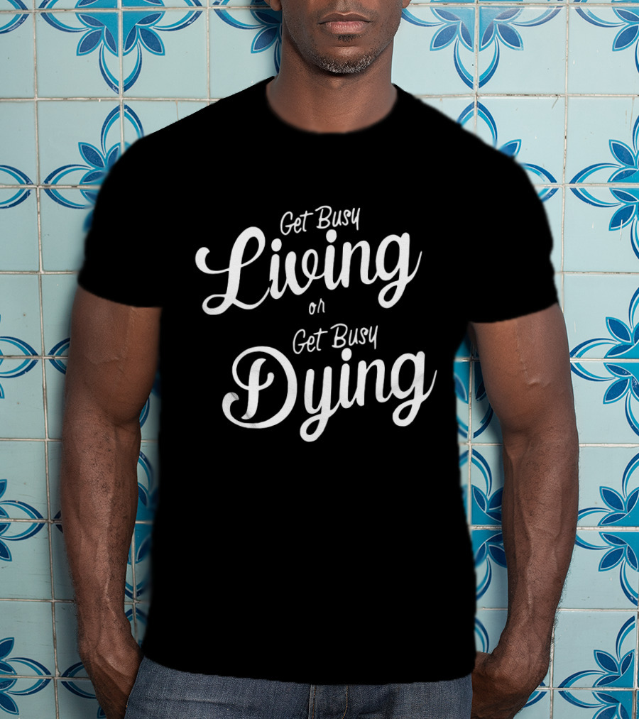 Get Busy Living Or Get Busy Dying T-Shirt