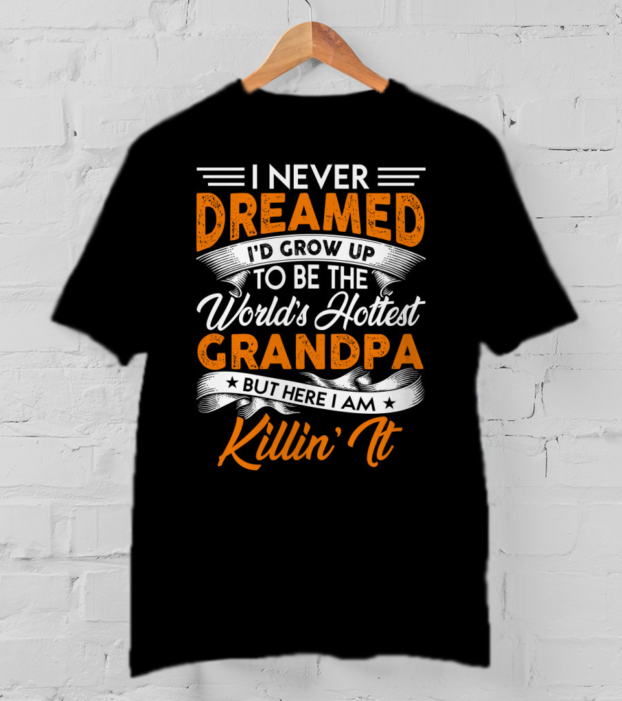I Never Dreamed I'd Grow Up To Be The World's Hottest Grandpa But Here I Am Killin' It T-Shirt