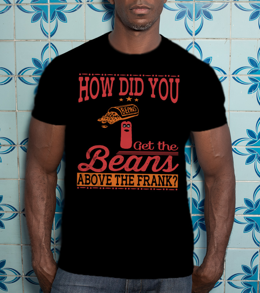 How Did You Get The Beans Above The Frank Comical Something About Mary Movie Frank And Beans T-Shirt
