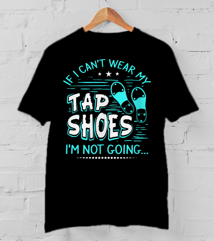 If I Can't Wear My Tap Shoes I'm Not Going Tap Dancer Enthusiast T-Shirt