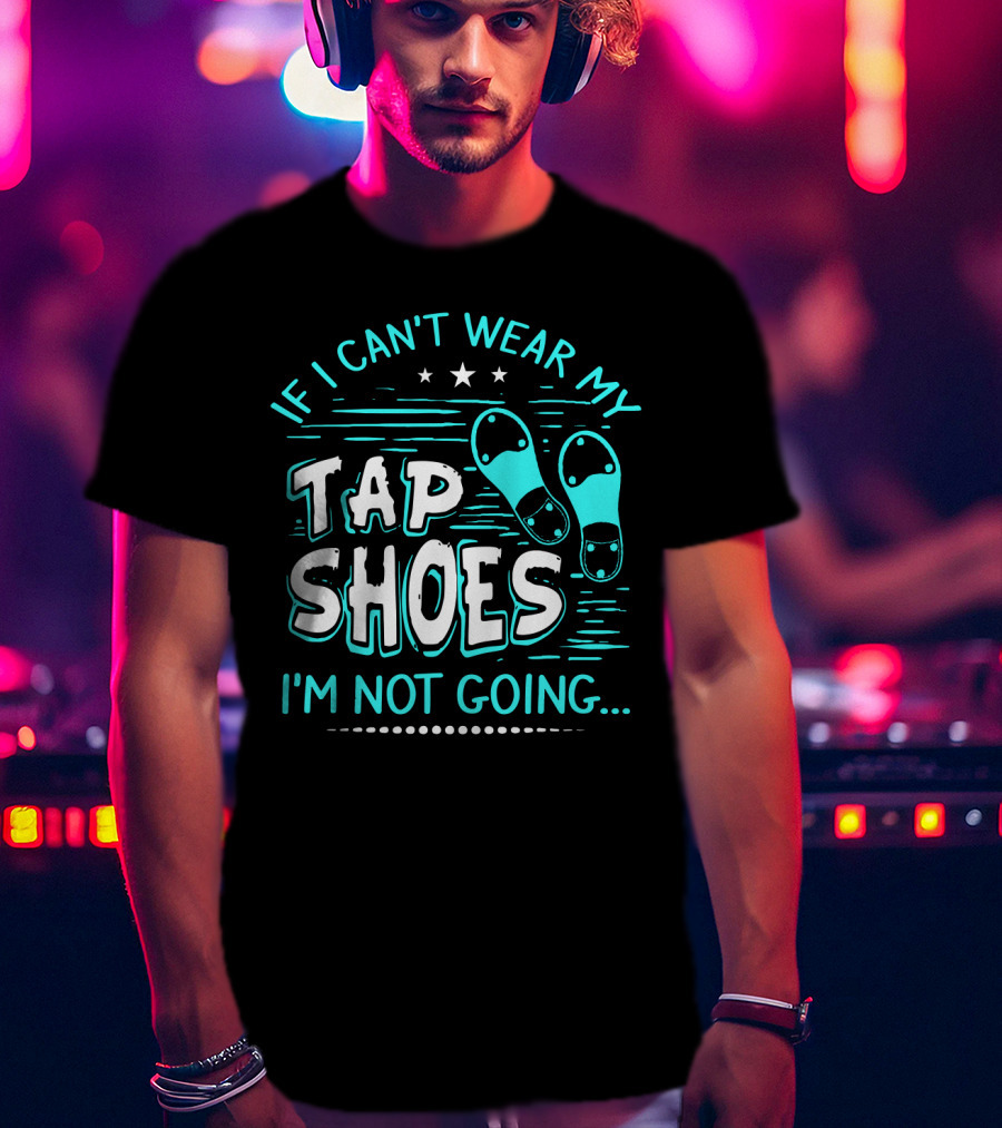 If I Can't Wear My Tap Shoes I'm Not Going Tap Dancer Enthusiast T-Shirt