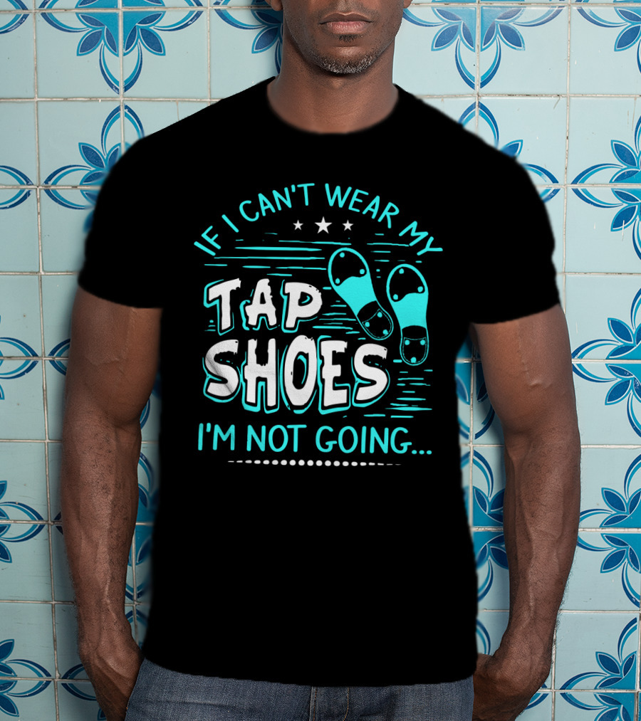 If I Can't Wear My Tap Shoes I'm Not Going Tap Dancer Enthusiast T-Shirt