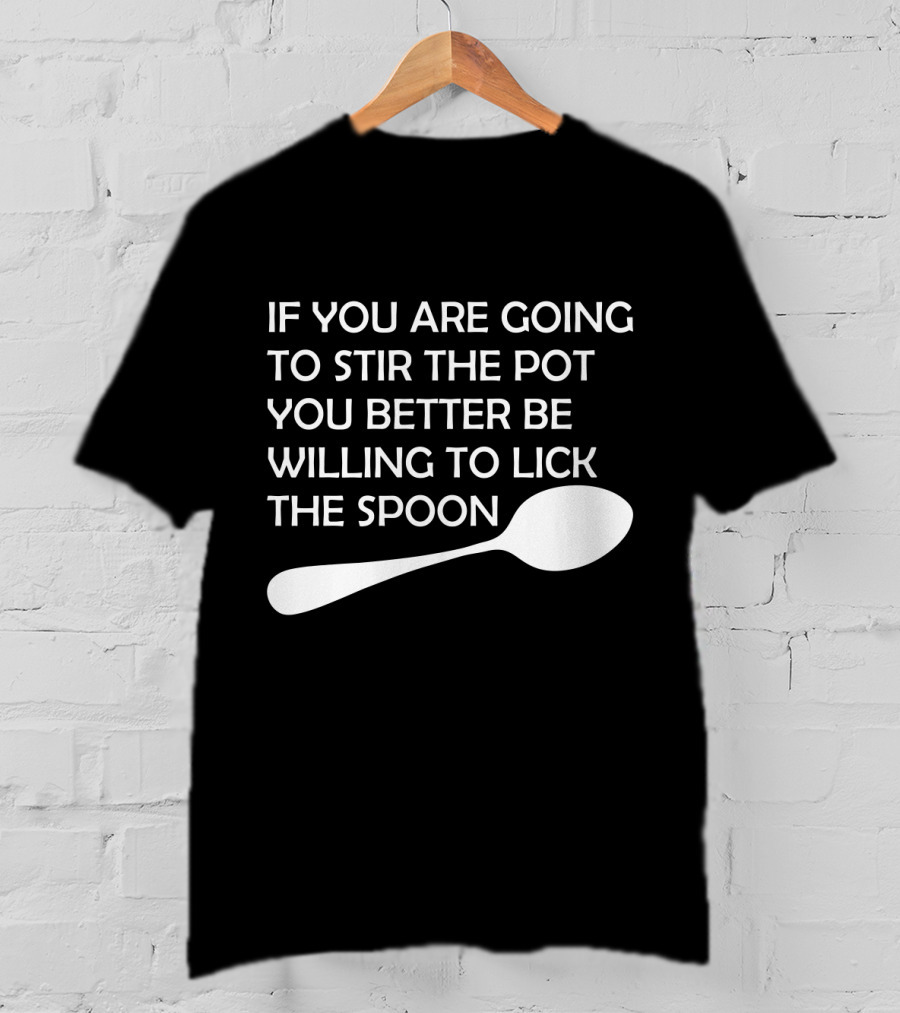 If You Are Going To Stir The Pot You Better Be Willing To Lick The Spoon T-Shirt