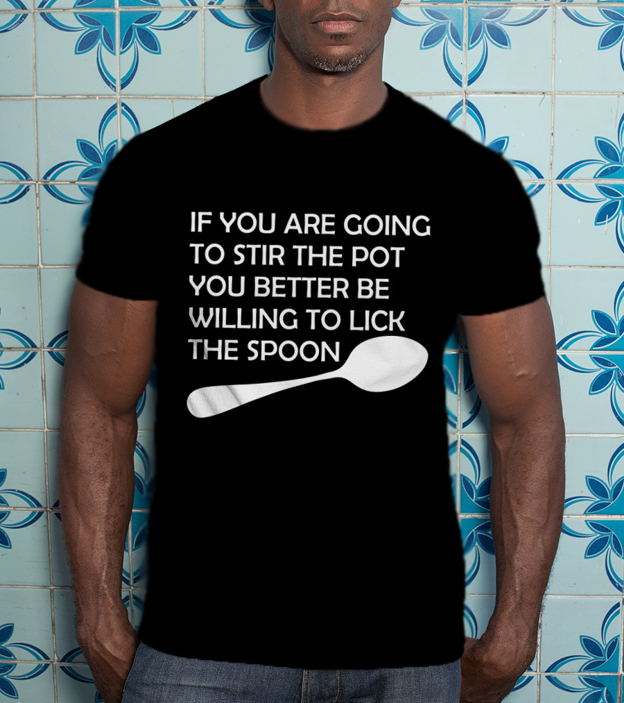 If You Are Going To Stir The Pot You Better Be Willing To Lick The Spoon T-Shirt