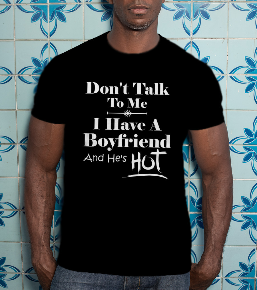 Don't Talk To Me I Have A Boyfriend And He's Hot T-Shirt