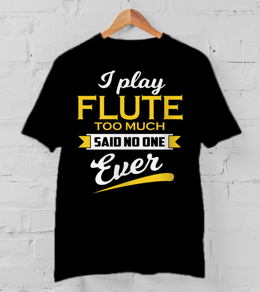 I Play Flute Too Much Said No One Ever T-Shirt