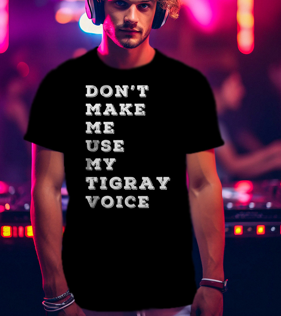 Don't Make ME Use My Tigray Voice T-Shirt