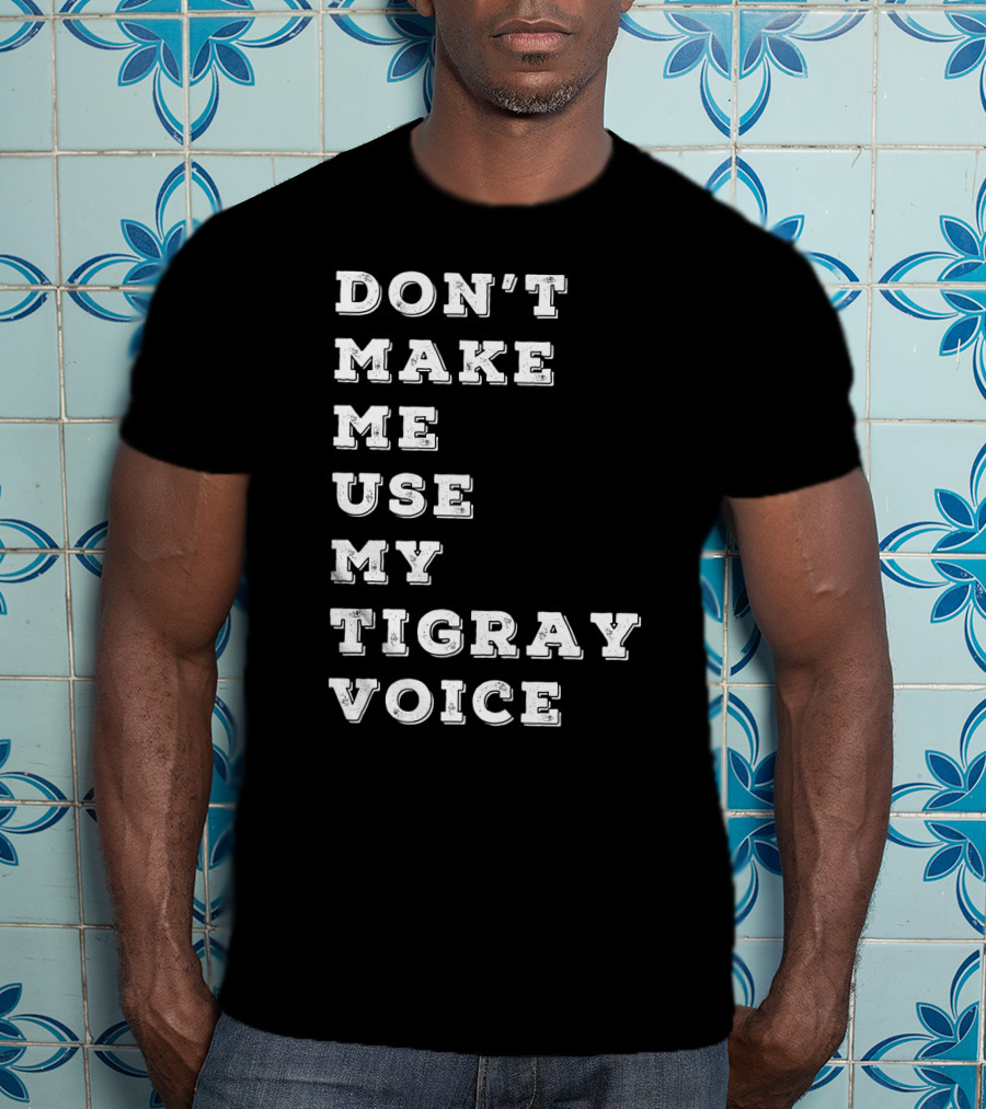 Don't Make ME Use My Tigray Voice T-Shirt