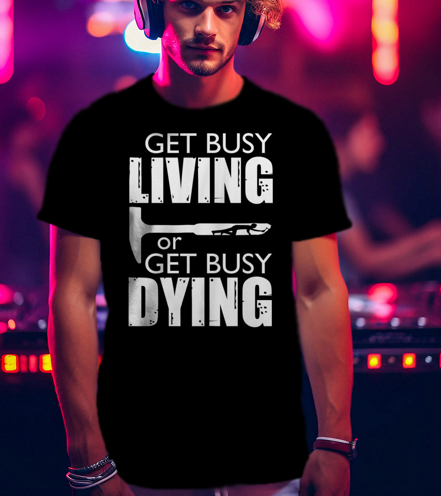 Get Busy Living Or Get Busy Dying Hammer And Man T-Shirt
