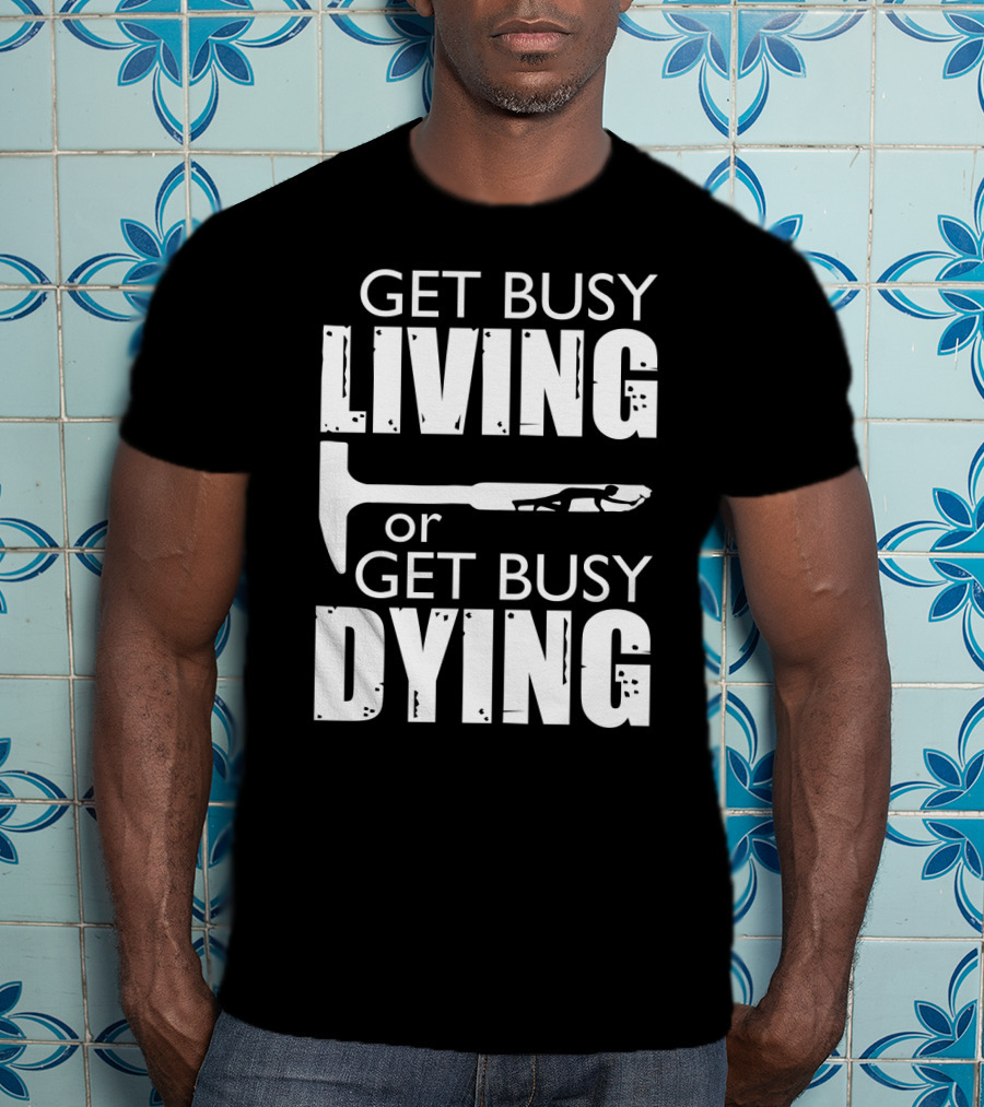 Get Busy Living Or Get Busy Dying Hammer And Man T-Shirt