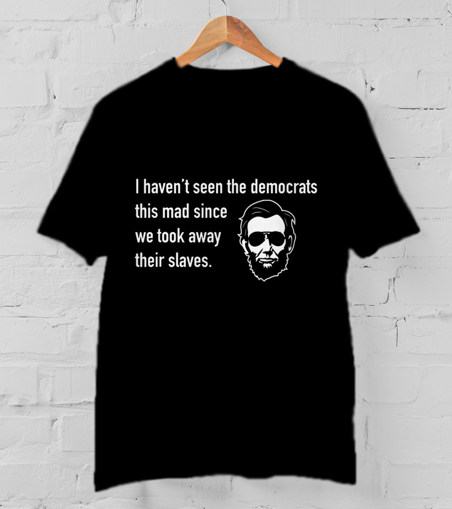 I Haven't Seen The Democrats This Mad Since We Took Away Their Slaves Lincoln Face T-Shirt