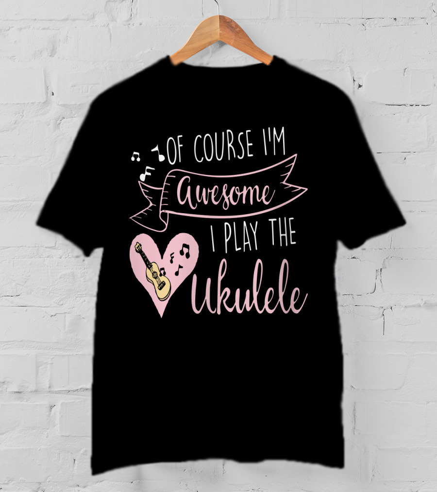 Of Course I'm Awesome I Play The Ukulele T-Shirt