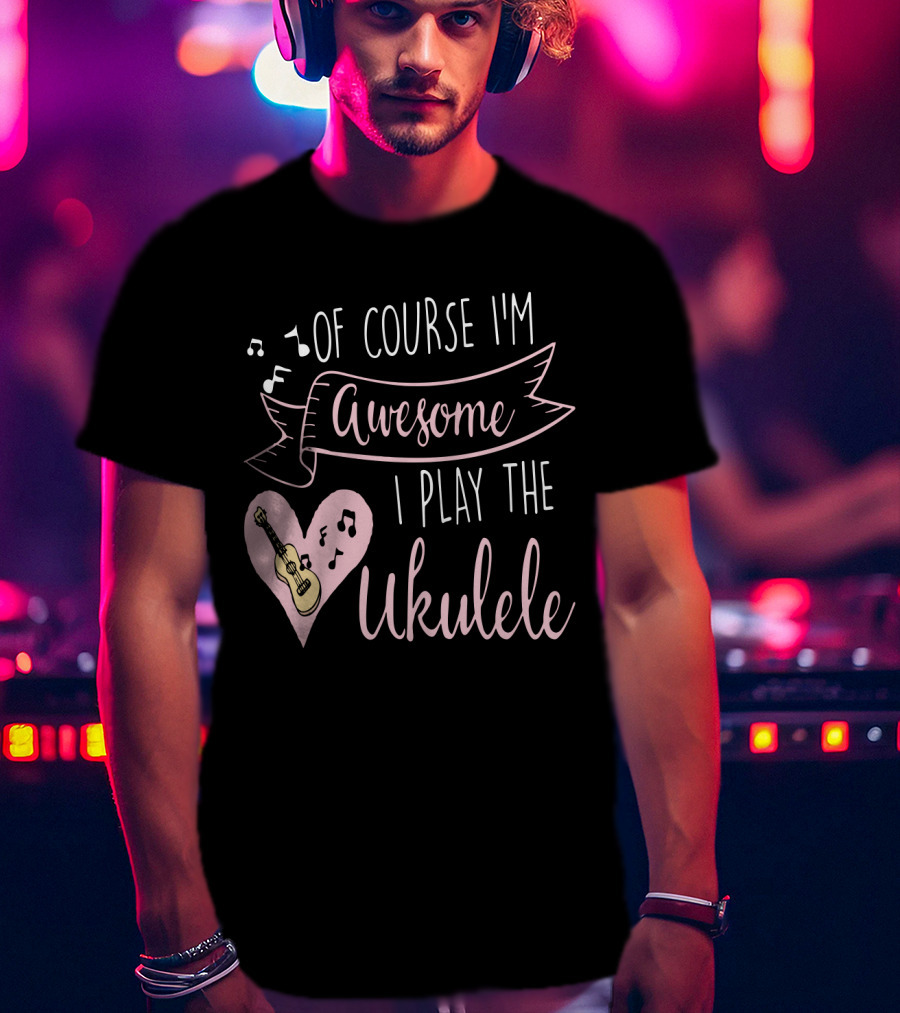 Of Course I'm Awesome I Play The Ukulele T-Shirt