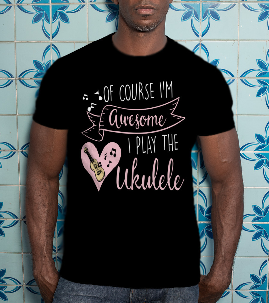 Of Course I'm Awesome I Play The Ukulele T-Shirt