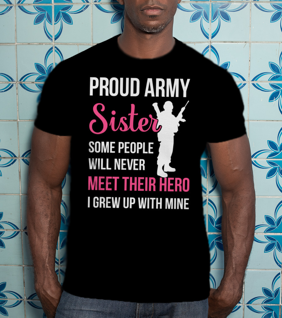 Proud Army Sister Some People Will Never Meet Their Hero I Grew Up With Mine T-Shirt