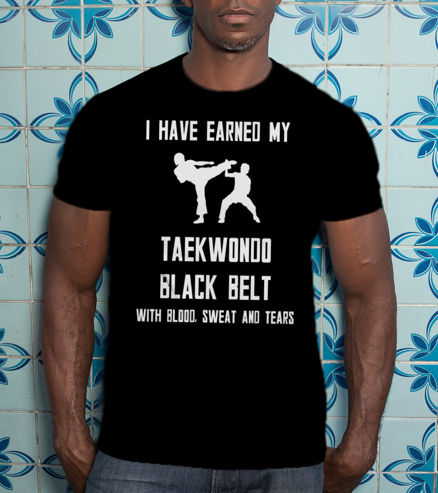I Have Earned My Taekwondo Black Belt With Blood, Sweat And Tears T-Shirt