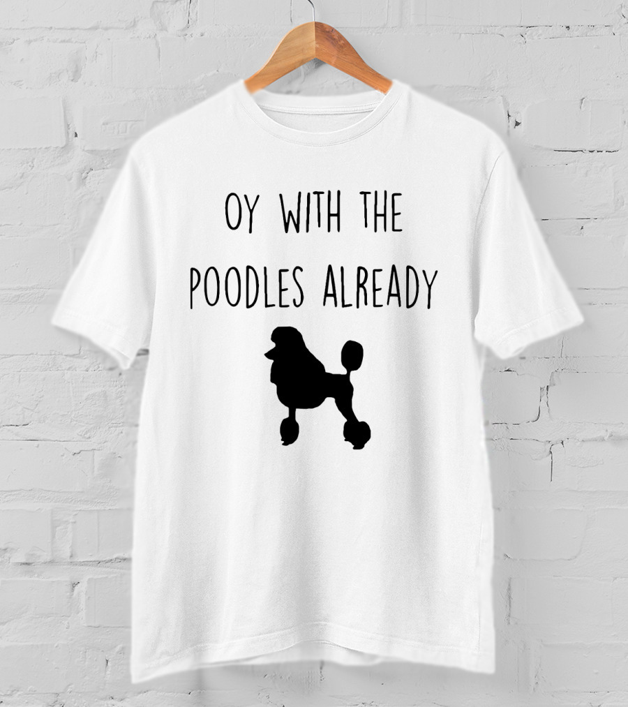 Oy With The Poodles Already Iconic Phrase With Poodle T-Shirt