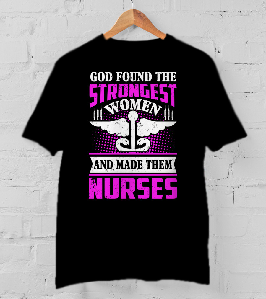 God Found The Strongest Women And Made Them Nurses T-Shirt