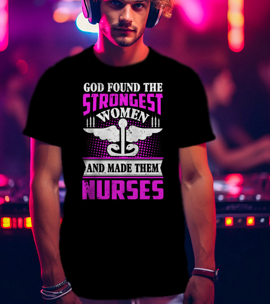 God Found The Strongest Women And Made Them Nurses T-Shirt