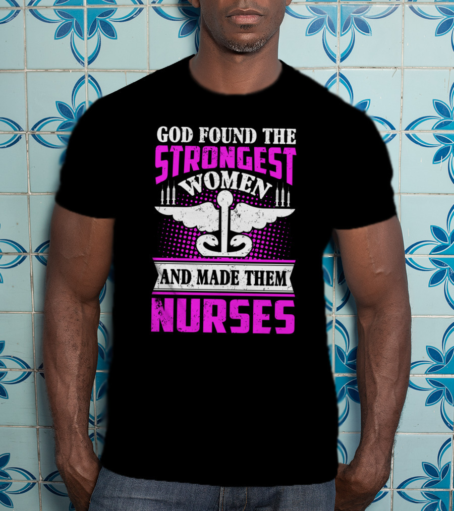 God Found The Strongest Women And Made Them Nurses T-Shirt