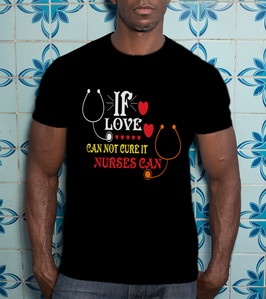If Love Can Not Cure It Nurses Can Stethoscope Heart T-Shirt