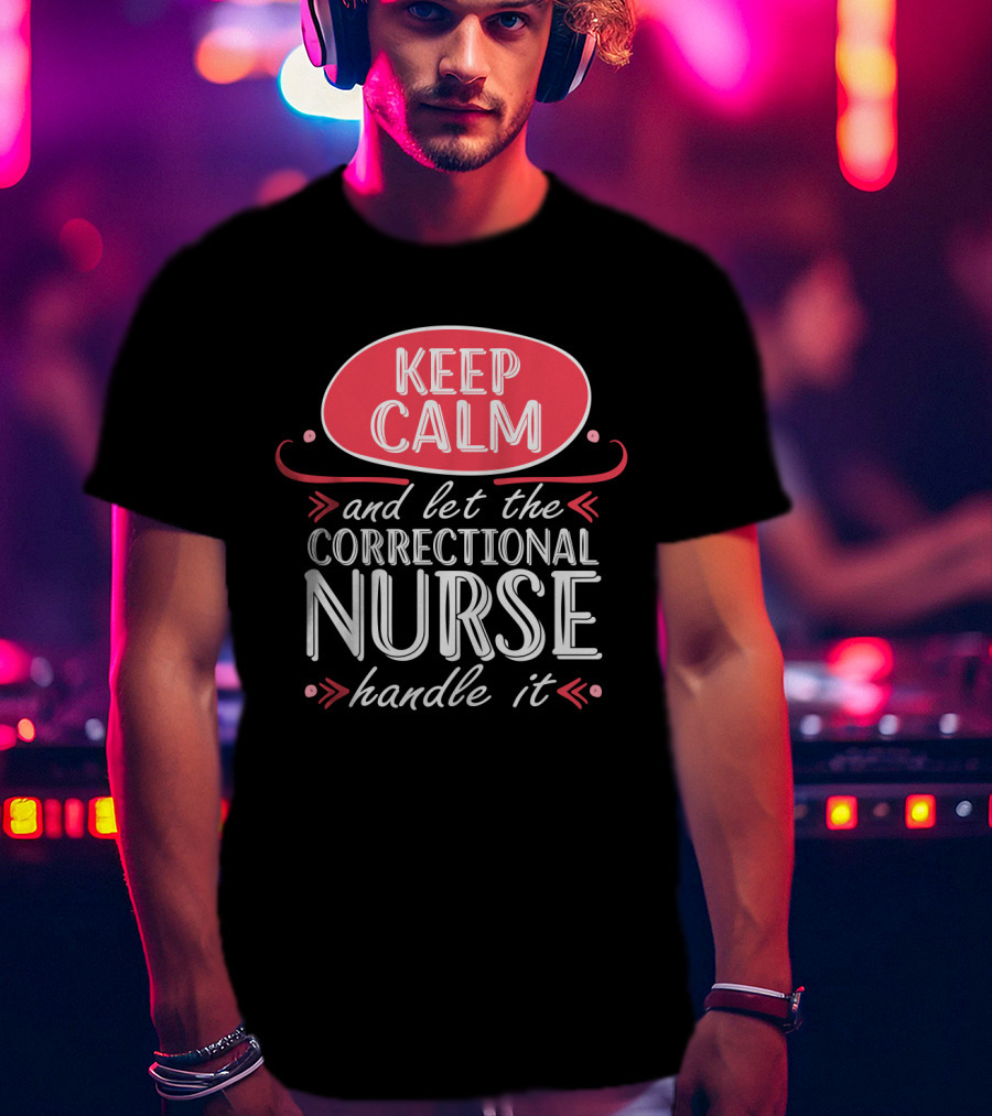 Keep Calm And Let The Correctional Nurse Handle It T-Shirt