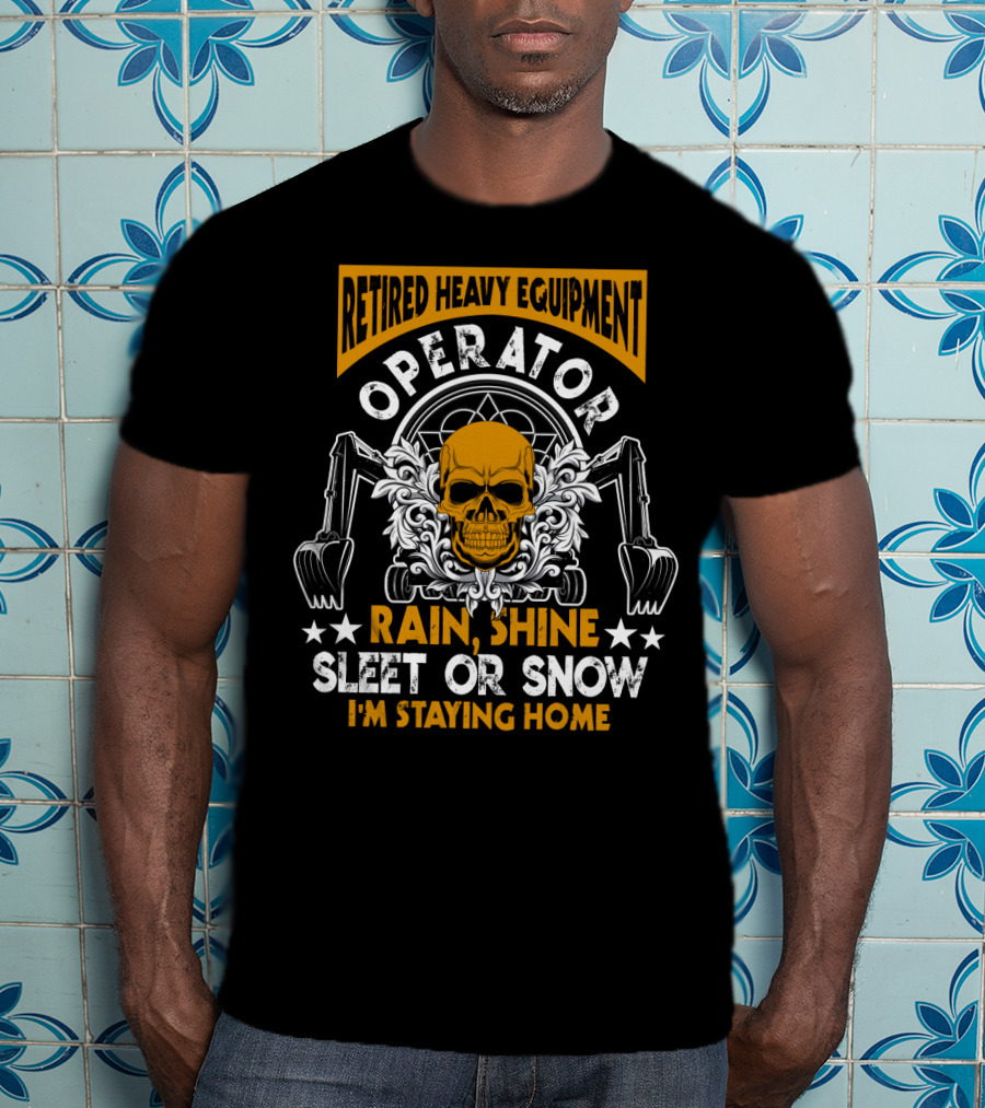 Retired Heavy Equipment Operator Rain Shine Sleet Or Snow I'm Staying Home T-Shirt