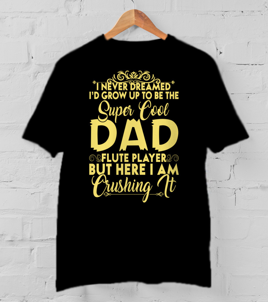 I Never Dreamed I'd Grow Up To Be The Super Cool Dad Of A Flute Player But Here I Am Crushing It T-Shirt