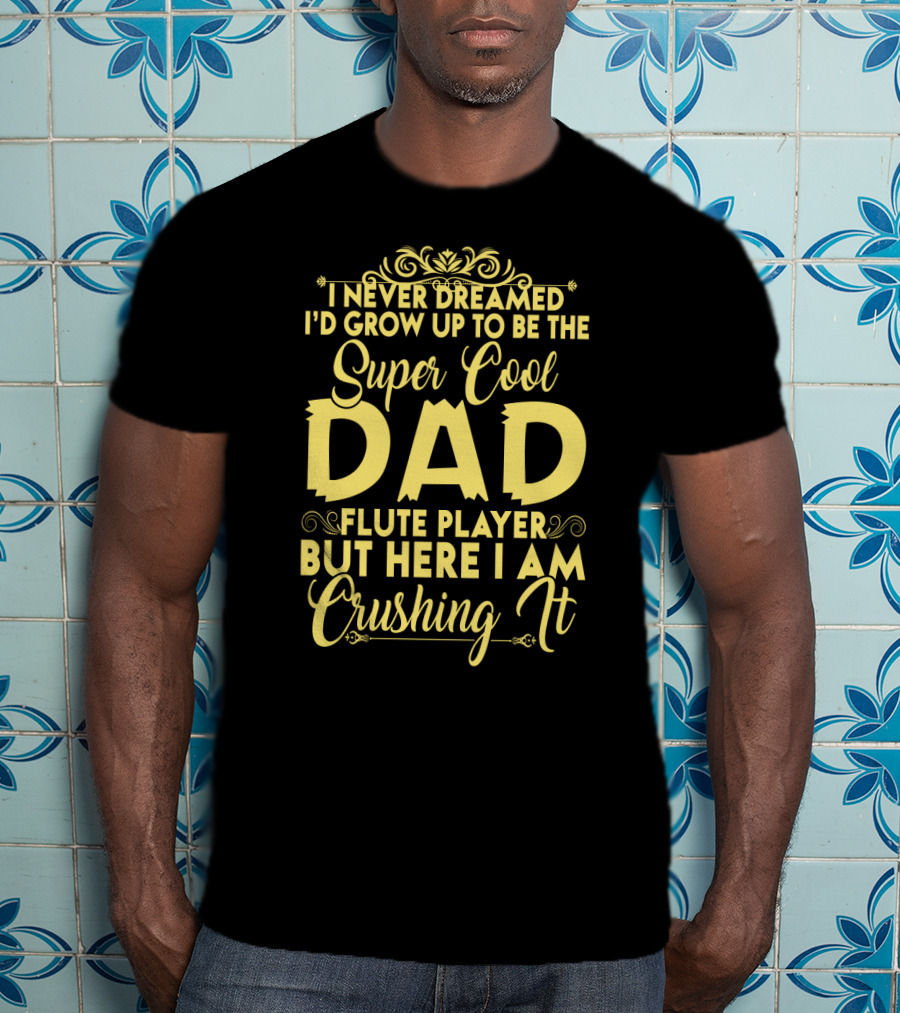 I Never Dreamed I'd Grow Up To Be The Super Cool Dad Of A Flute Player But Here I Am Crushing It T-Shirt
